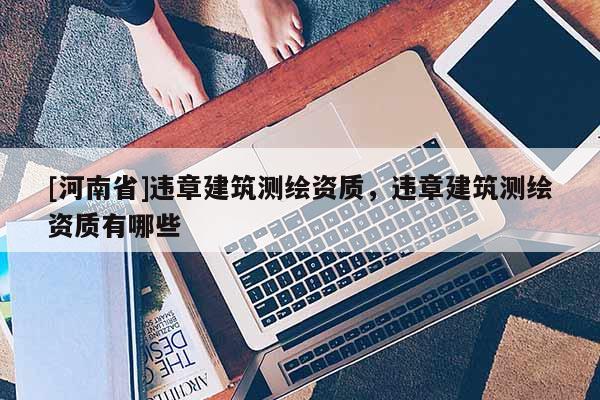 [河南省]违章建筑测绘资质，违章建筑测绘资质有哪些