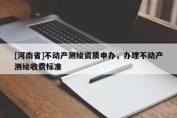 [河南省]不动产测绘资质申办，办理不动产测绘收费标准