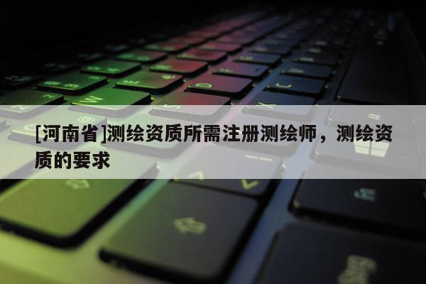 [河南省]测绘资质所需注册测绘师，测绘资质的要求