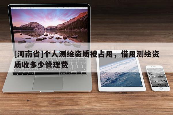 [河南省]个人测绘资质被占用，借用测绘资质收多少管理费