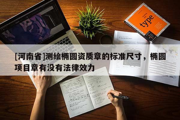 [河南省]测绘椭圆资质章的标准尺寸，椭圆项目章有没有法律效力