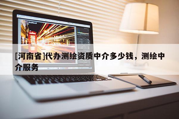 [河南省]代办测绘资质中介多少钱，测绘中介服务