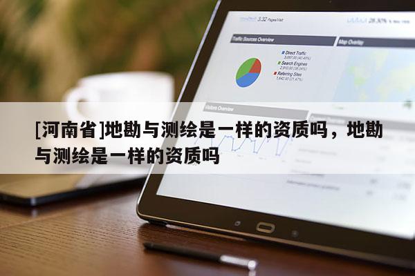 [河南省]地勘与测绘是一样的资质吗，地勘与测绘是一样的资质吗