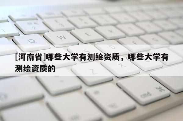 [河南省]哪些大学有测绘资质，哪些大学有测绘资质的