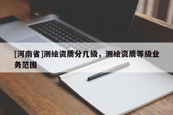 [河南省]测绘资质分几级，测绘资质等级业务范围