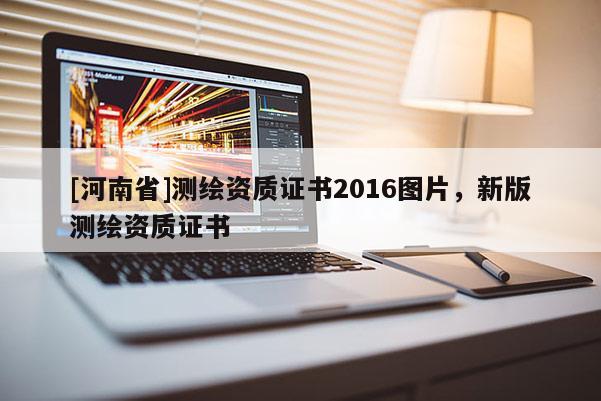 [河南省]测绘资质证书2016图片，新版测绘资质证书