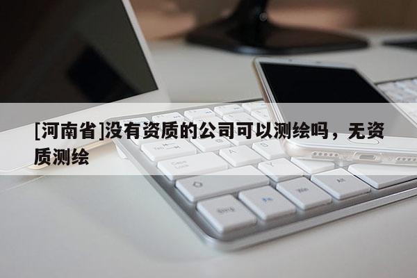 [河南省]没有资质的公司可以测绘吗，无资质测绘