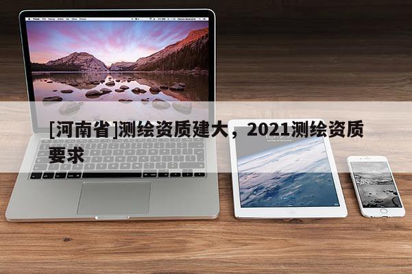 [河南省]测绘资质建大，2021测绘资质要求