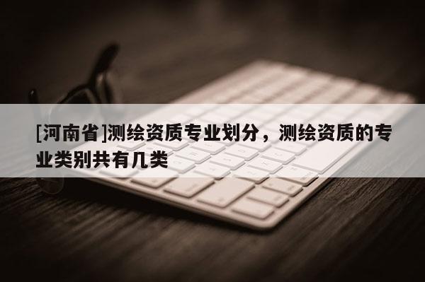 [河南省]测绘资质专业划分，测绘资质的专业类别共有几类