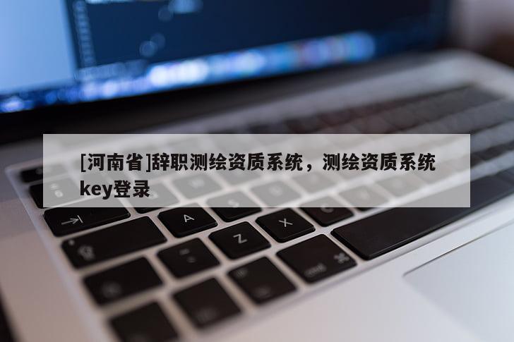 [河南省]辞职测绘资质系统，测绘资质系统key登录