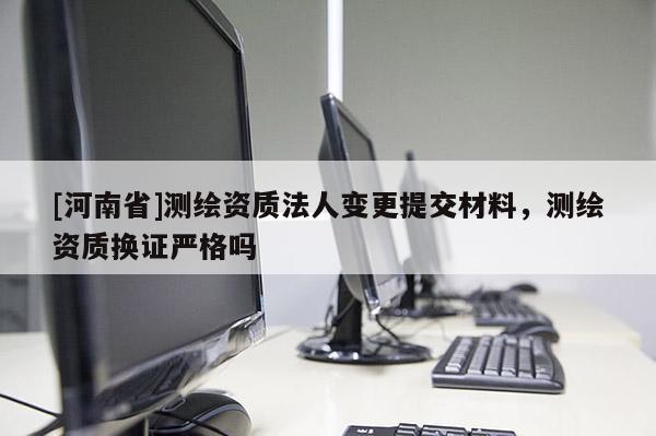 [河南省]测绘资质法人变更提交材料，测绘资质换证严格吗
