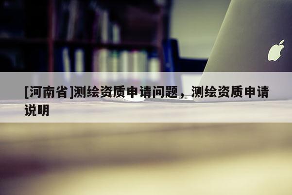 [河南省]测绘资质申请问题，测绘资质申请说明