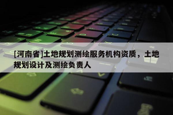 [河南省]土地规划测绘服务机构资质，土地规划设计及测绘负责人