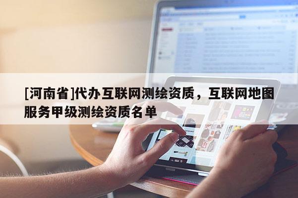 [河南省]代办互联网测绘资质，互联网地图服务甲级测绘资质名单