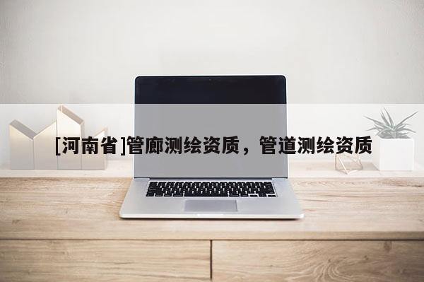 [河南省]管廊测绘资质，管道测绘资质