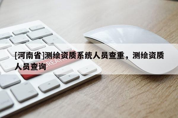 [河南省]测绘资质系统人员查重，测绘资质人员查询
