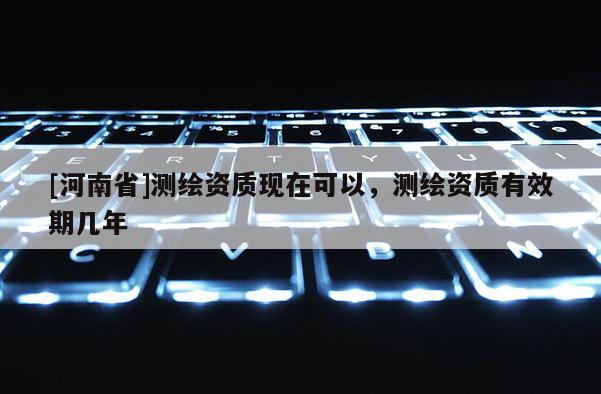 [河南省]测绘资质现在可以，测绘资质有效期几年