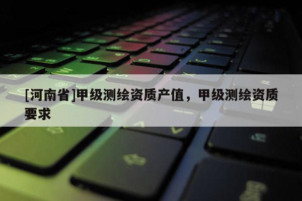 [河南省]甲级测绘资质产值，甲级测绘资质要求