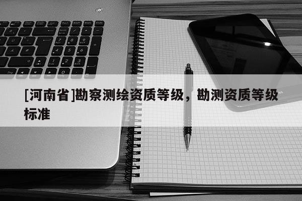 [河南省]勘察测绘资质等级，勘测资质等级标准