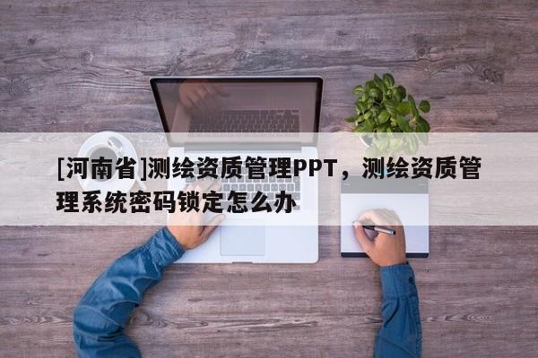 [河南省]测绘资质管理PPT，测绘资质管理系统密码锁定怎么办