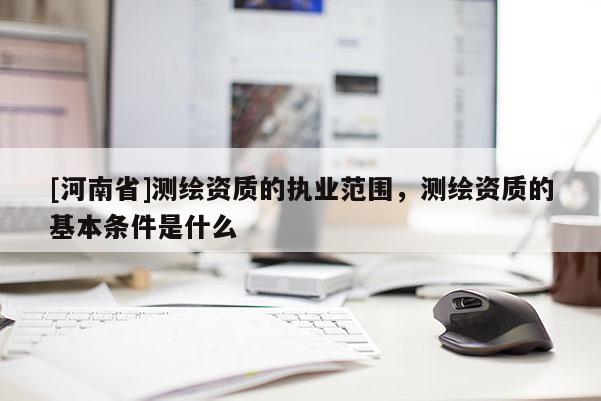 [河南省]测绘资质的执业范围，测绘资质的基本条件是什么