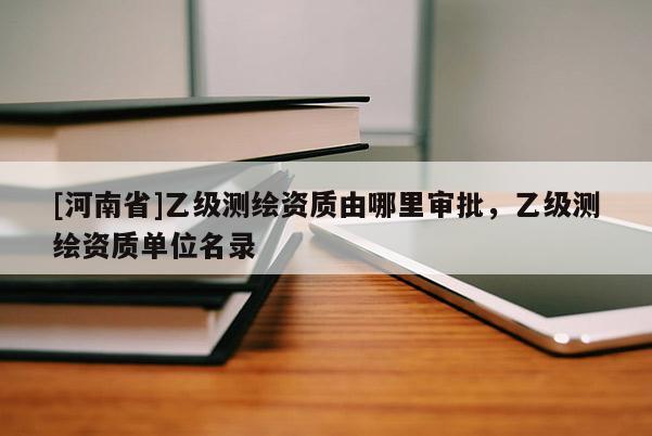[河南省]乙级测绘资质由哪里审批，乙级测绘资质单位名录