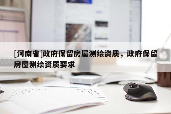 [河南省]政府保留房屋测绘资质，政府保留房屋测绘资质要求