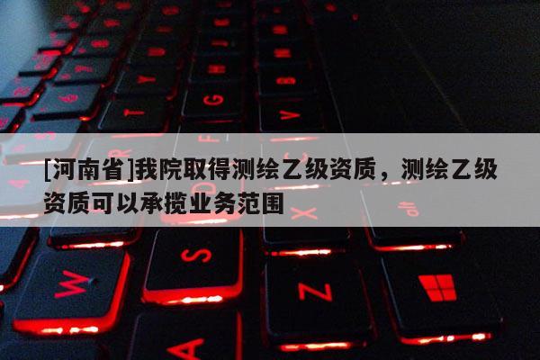 [河南省]我院取得测绘乙级资质，测绘乙级资质可以承揽业务范围