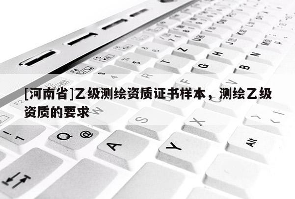 [河南省]乙级测绘资质证书样本，测绘乙级资质的要求