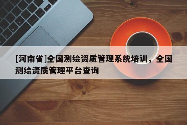[河南省]全国测绘资质管理系统培训，全国测绘资质管理平台查询