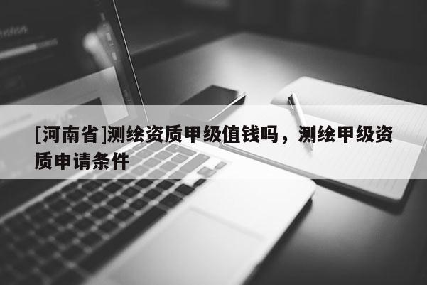 [河南省]测绘资质甲级值钱吗，测绘甲级资质申请条件