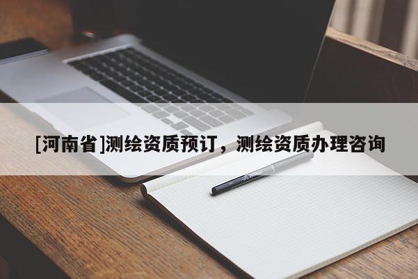 [河南省]测绘资质预订，测绘资质办理咨询