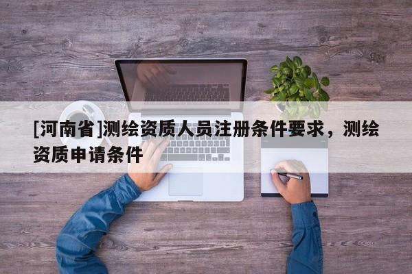 [河南省]测绘资质人员注册条件要求，测绘资质申请条件
