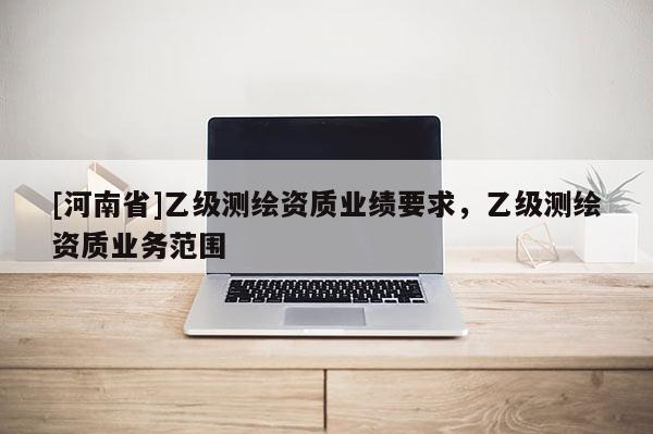 [河南省]乙级测绘资质业绩要求，乙级测绘资质业务范围