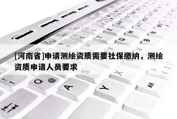 [河南省]申请测绘资质需要社保缴纳，测绘资质申请人员要求