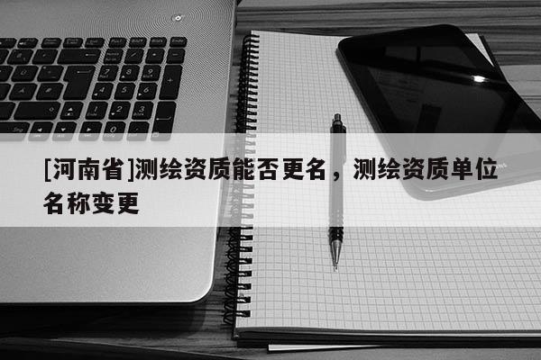 [河南省]测绘资质能否更名，测绘资质单位名称变更