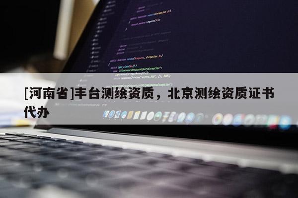 [河南省]丰台测绘资质，北京测绘资质证书代办