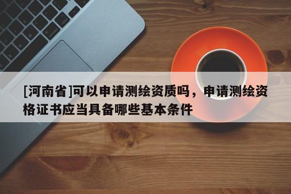 [河南省]可以申请测绘资质吗，申请测绘资格证书应当具备哪些基本条件