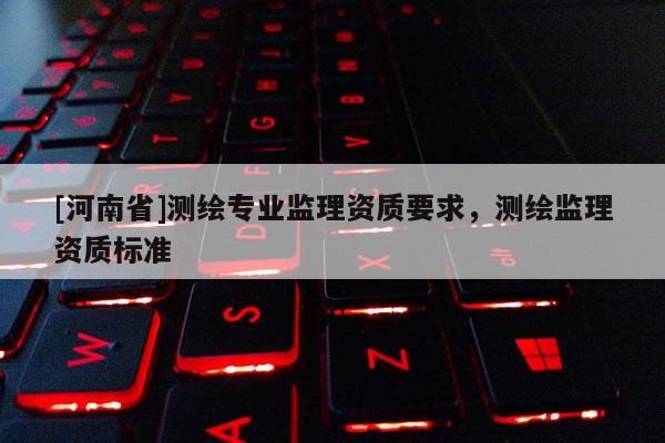 [河南省]测绘专业监理资质要求，测绘监理资质标准