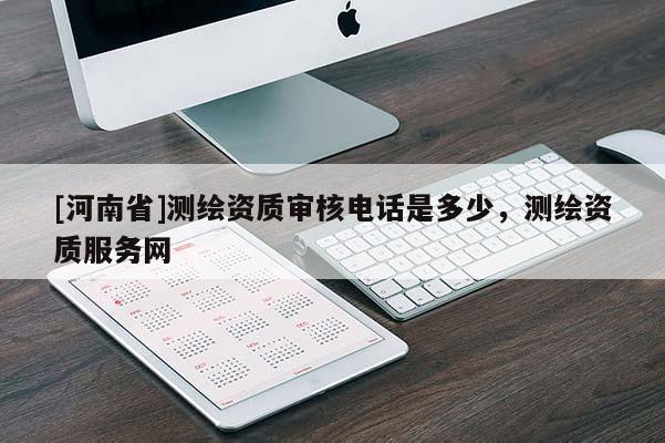 [河南省]测绘资质审核电话是多少，测绘资质服务网
