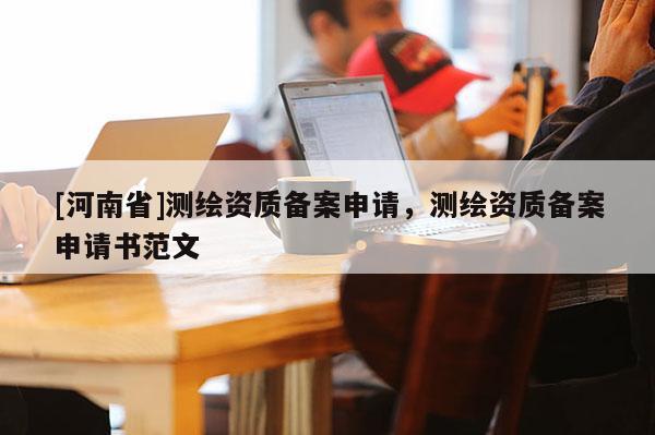 [河南省]测绘资质备案申请，测绘资质备案申请书范文