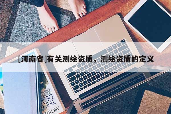 [河南省]有关测绘资质，测绘资质的定义