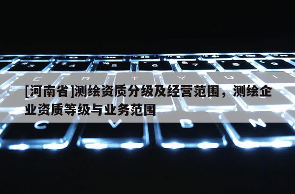 [河南省]测绘资质分级及经营范围，测绘企业资质等级与业务范围