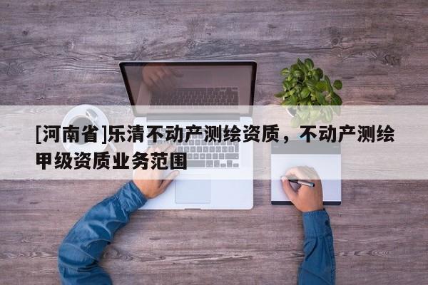 [河南省]乐清不动产测绘资质，不动产测绘甲级资质业务范围