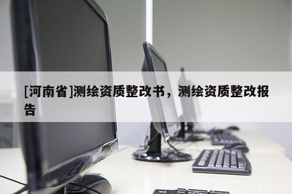 [河南省]测绘资质整改书，测绘资质整改报告