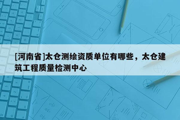 [河南省]太仓测绘资质单位有哪些，太仓建筑工程质量检测中心