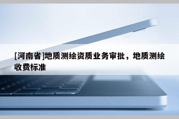 [河南省]地质测绘资质业务审批，地质测绘收费标准