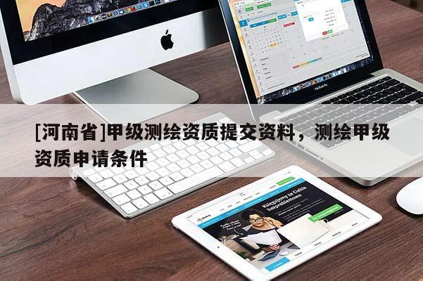 [河南省]甲级测绘资质提交资料，测绘甲级资质申请条件