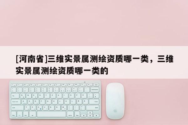 [河南省]三维实景属测绘资质哪一类，三维实景属测绘资质哪一类的