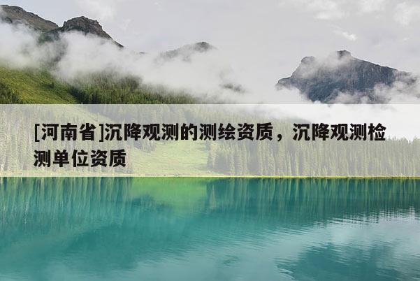 [河南省]沉降观测的测绘资质，沉降观测检测单位资质